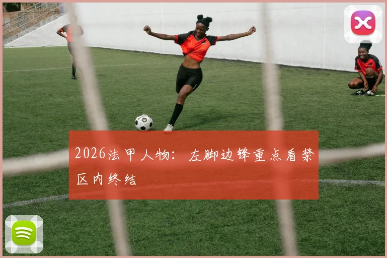 2026法甲人物：左脚边锋重点看禁区内终结