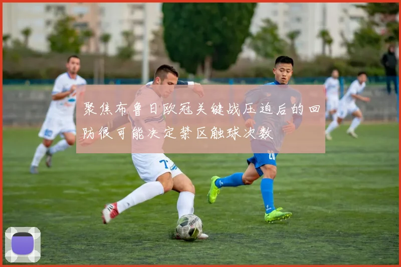 聚焦布鲁日欧冠关键战压迫后的回防很可能决定禁区触球次数