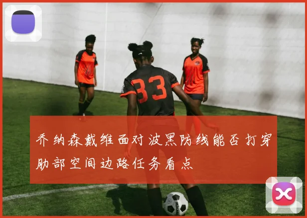 乔纳森戴维面对波黑防线能否打穿肋部空间边路任务看点