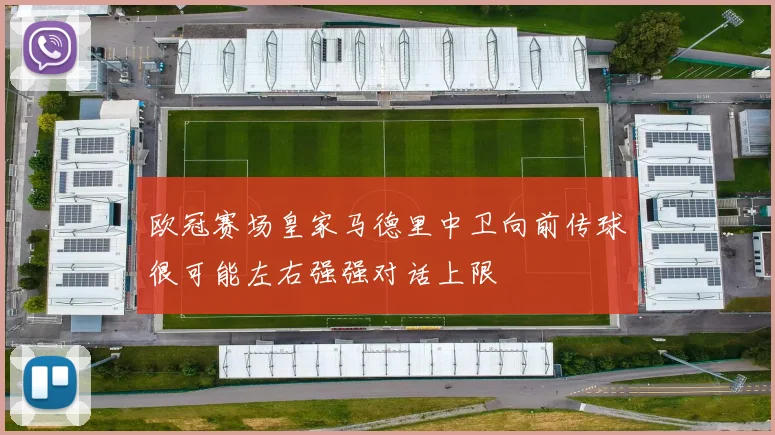 欧冠赛场皇家马德里中卫向前传球很可能左右强强对话上限