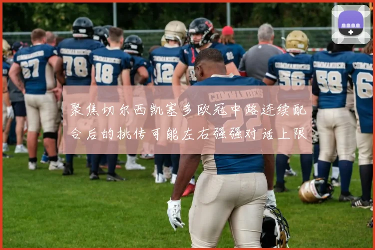 聚焦切尔西凯塞多欧冠中路连续配合后的挑传可能左右强强对话上限