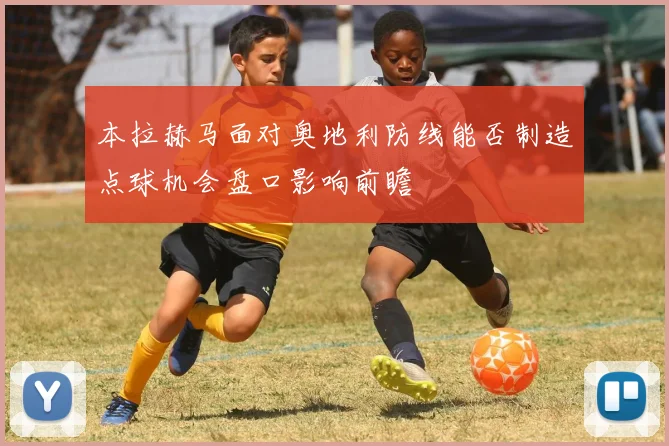 本拉赫马面对奥地利防线能否制造点球机会盘口影响前瞻
