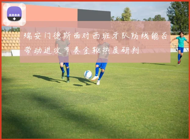 瑞安门德斯面对西班牙队防线能否带动进攻节奏金靴热度研判