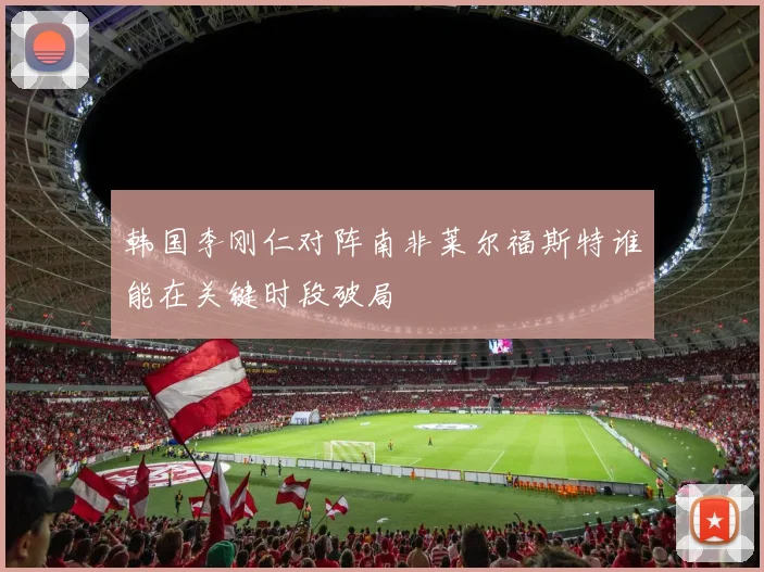 韩国李刚仁对阵南非莱尔福斯特谁能在关键时段破局