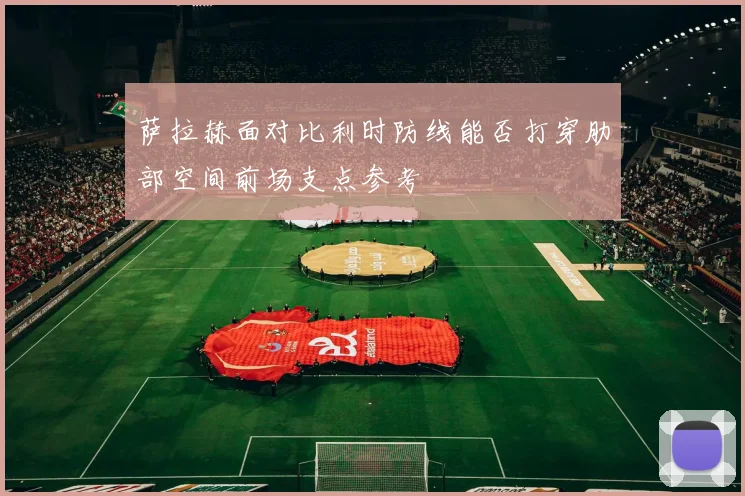 萨拉赫面对比利时防线能否打穿肋部空间前场支点参考