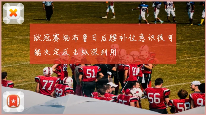 欧冠赛场布鲁日后腰补位意识很可能决定反击纵深利用