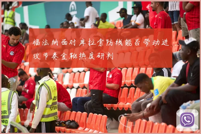 福法纳面对库拉索防线能否带动进攻节奏金靴热度研判