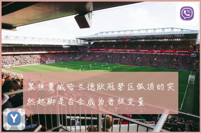 聚焦曼城哈兰德欧冠禁区弧顶的突然起脚是否会成为晋级变量