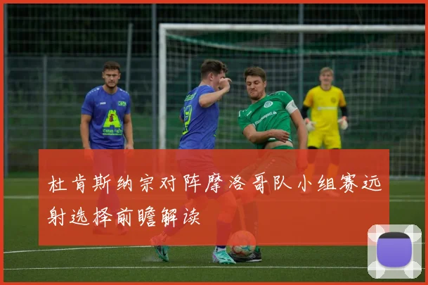 杜肯斯纳宗对阵摩洛哥队小组赛远射选择前瞻解读