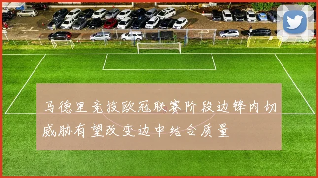 马德里竞技欧冠联赛阶段边锋内切威胁有望改变边中结合质量