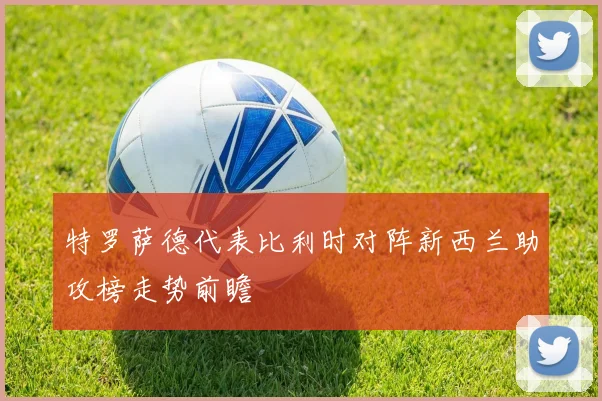 特罗萨德代表比利时对阵新西兰助攻榜走势前瞻