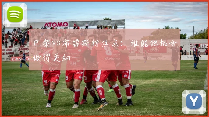 巴黎vs布雷斯特焦点：谁能把机会做得更细