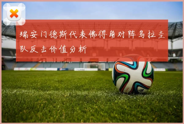 瑞安门德斯代表佛得角对阵乌拉圭队反击价值分析