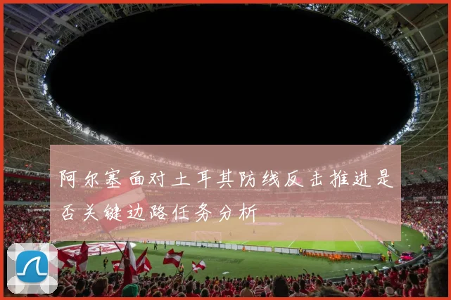 阿尔塞面对土耳其防线反击推进是否关键边路任务分析