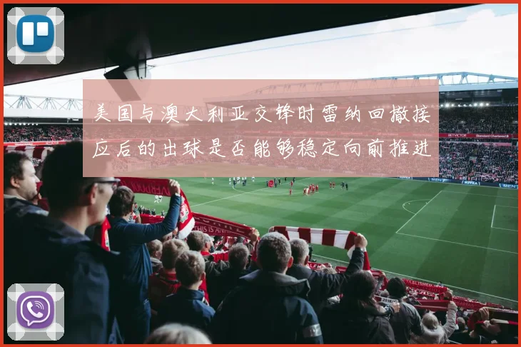 美国与澳大利亚交锋时雷纳回撤接应后的出球是否能够稳定向前推进