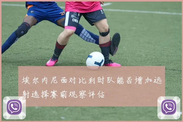 埃尔内尼面对比利时队能否增加远射选择赛前观察评估