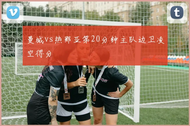 曼城vs热那亚第20分钟主队边卫凌空得分
