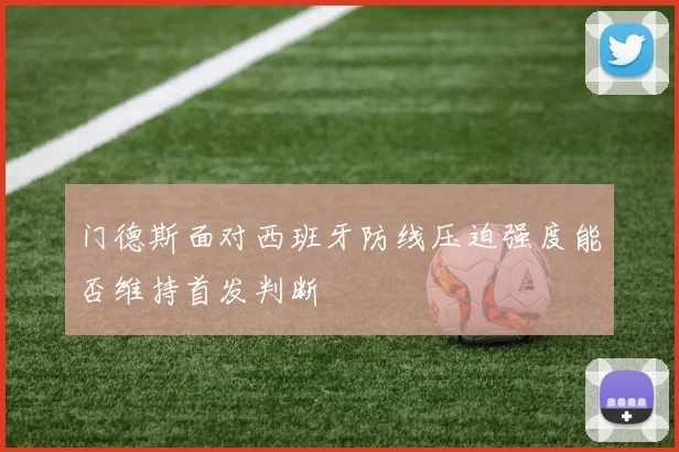 门德斯面对西班牙防线压迫强度能否维持首发判断