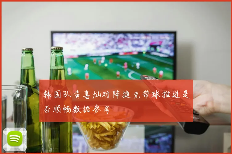 韩国队黄喜灿对阵捷克带球推进是否顺畅数据参考