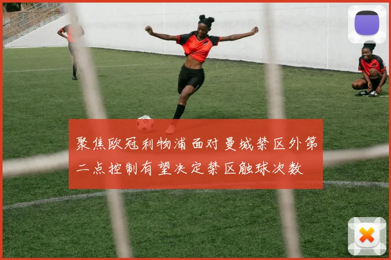 聚焦欧冠利物浦面对曼城禁区外第二点控制有望决定禁区触球次数