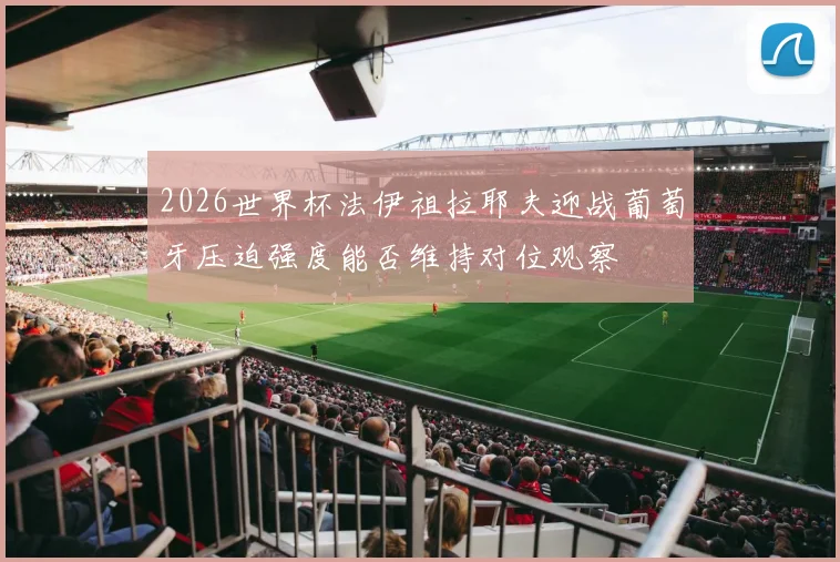 2026世界杯法伊祖拉耶夫迎战葡萄牙压迫强度能否维持对位观察