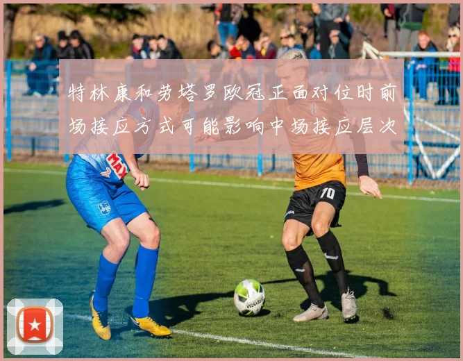 特林康和劳塔罗欧冠正面对位时前场接应方式可能影响中场接应层次