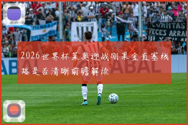 2026世界杯莱奥迎战刚果金直塞线路是否清晰前瞻解读