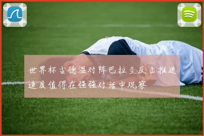 世界杯古德温对阵巴拉圭反击推进速度值得在强强对话中观察