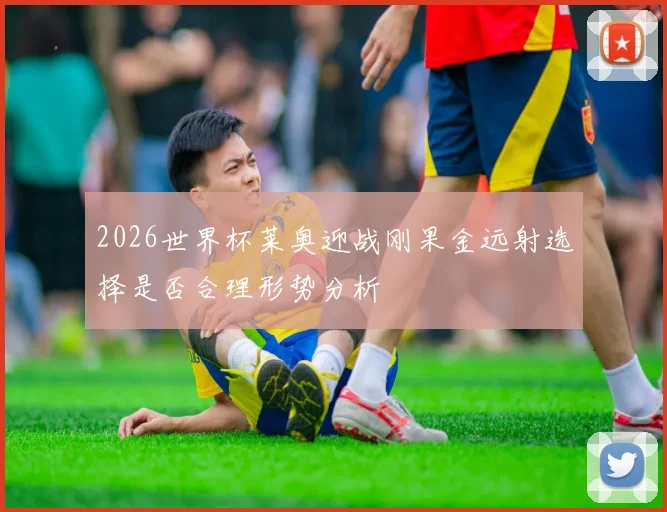 2026世界杯莱奥迎战刚果金远射选择是否合理形势分析