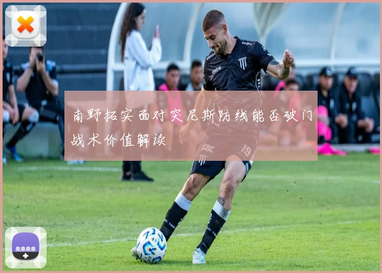 南野拓实面对突尼斯防线能否破门战术价值解读