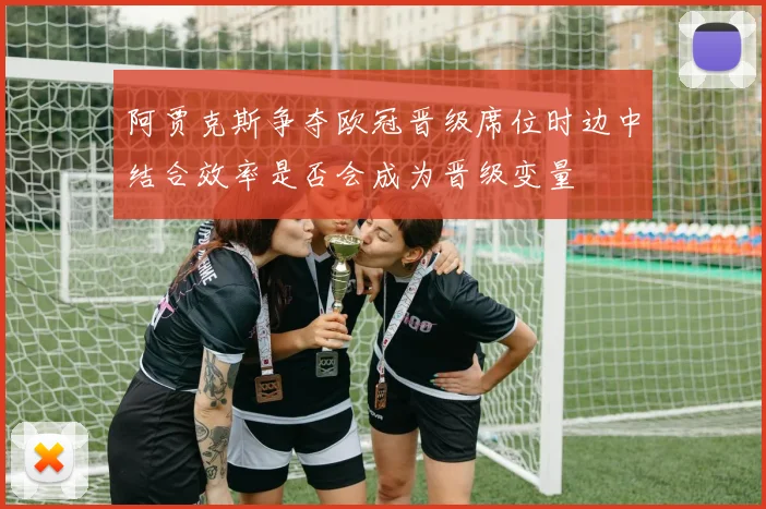 阿贾克斯争夺欧冠晋级席位时边中结合效率是否会成为晋级变量