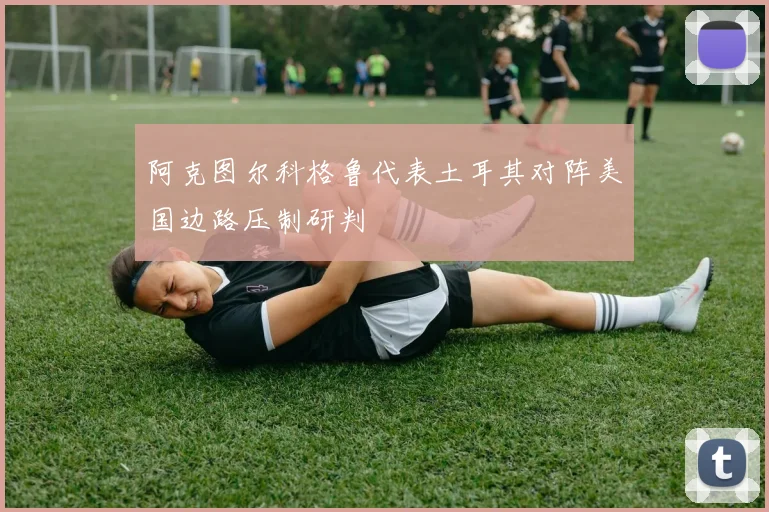 阿克图尔科格鲁代表土耳其对阵美国边路压制研判