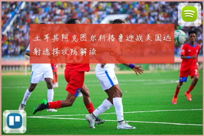 土耳其阿克图尔科格鲁迎战美国远射选择攻防解读