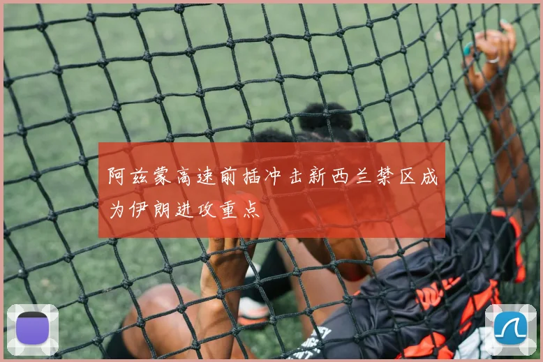 阿兹蒙高速前插冲击新西兰禁区成为伊朗进攻重点