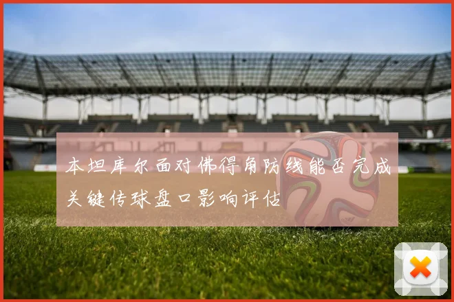 本坦库尔面对佛得角防线能否完成关键传球盘口影响评估