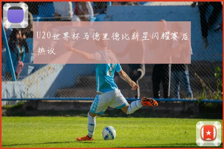 U20世界杯马德里德比新星闪耀赛后热议