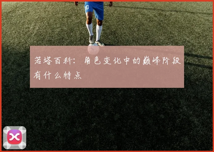 若塔百科：角色变化中的巅峰阶段有什么特点