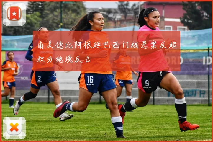 南美德比阿根廷巴西门线悬案反超积分绝境反击