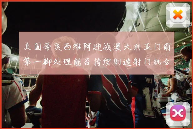美国蒂莫西维阿迎战澳大利亚门前第一脚处理能否持续制造射门机会