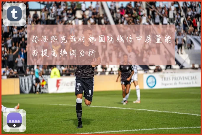 赫洛热克面对韩国防线传中质量能否提高热词分析
