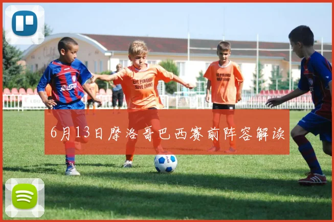 6月13日摩洛哥巴西赛前阵容解读