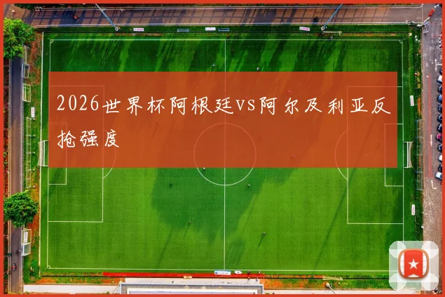 2026世界杯阿根廷vs阿尔及利亚反抢强度