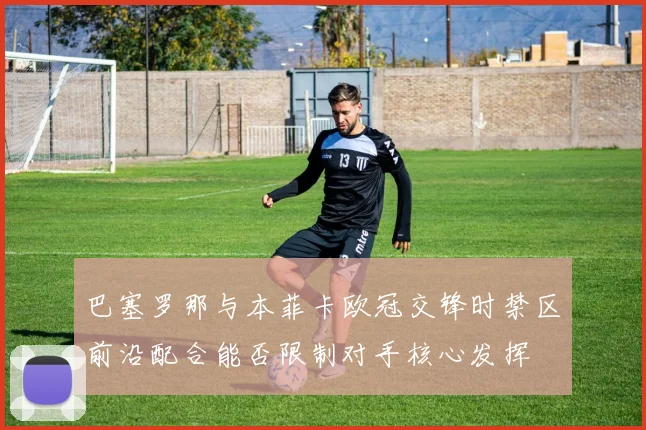 巴塞罗那与本菲卡欧冠交锋时禁区前沿配合能否限制对手核心发挥