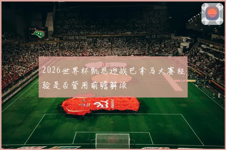 2026世界杯凯恩迎战巴拿马大赛经验是否管用前瞻解读