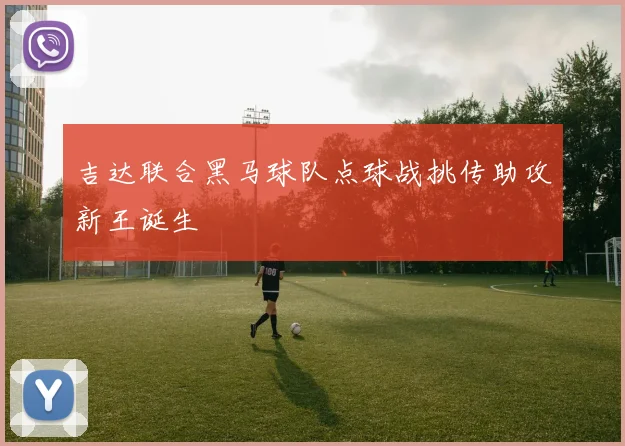 吉达联合黑马球队点球战挑传助攻新王诞生