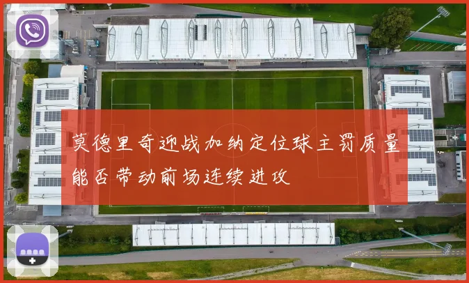 莫德里奇迎战加纳定位球主罚质量能否带动前场连续进攻