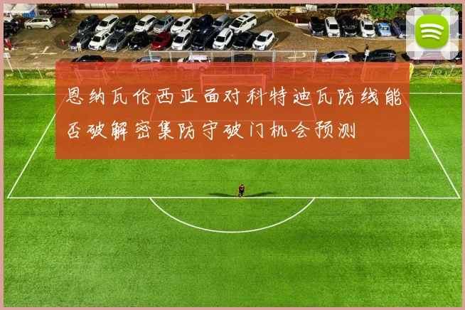 恩纳瓦伦西亚面对科特迪瓦防线能否破解密集防守破门机会预测