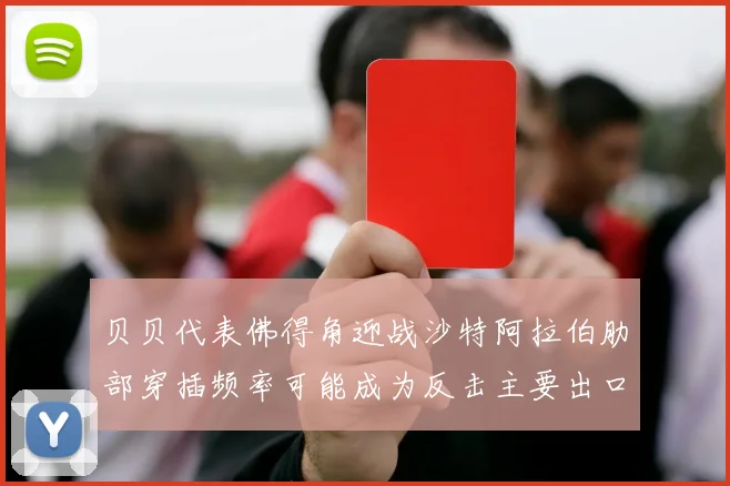 贝贝代表佛得角迎战沙特阿拉伯肋部穿插频率可能成为反击主要出口