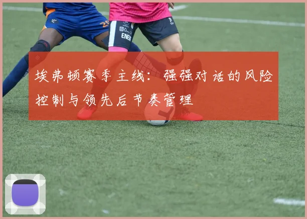 埃弗顿赛季主线：强强对话的风险控制与领先后节奏管理
