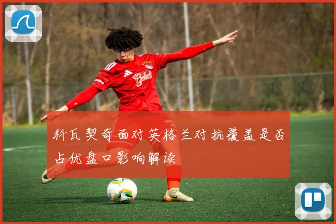 科瓦契奇面对英格兰对抗覆盖是否占优盘口影响解读